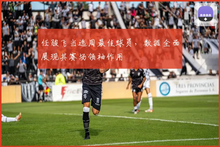 任骏飞当选周最佳球员，数据全面展现其赛场领袖作用