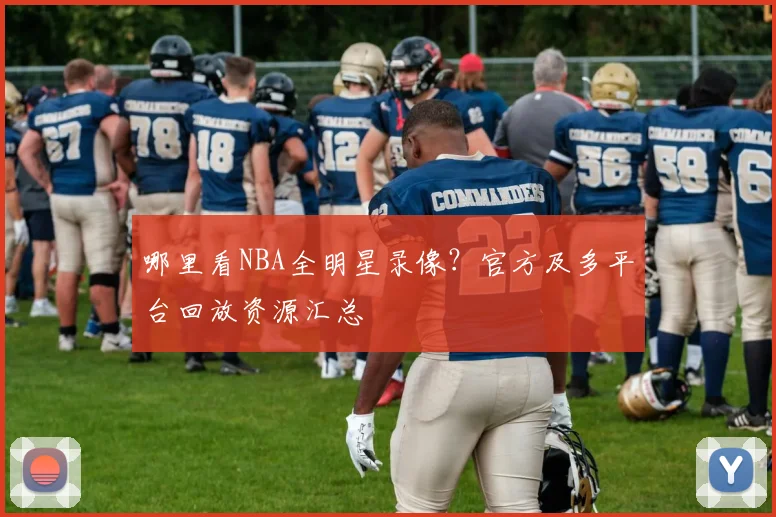 哪里看NBA全明星录像？官方及多平台回放资源汇总