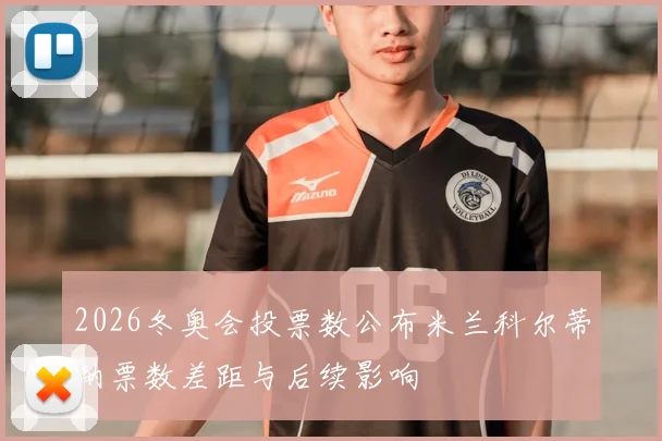 2026冬奥会投票数公布米兰科尔蒂纳票数差距与后续影响