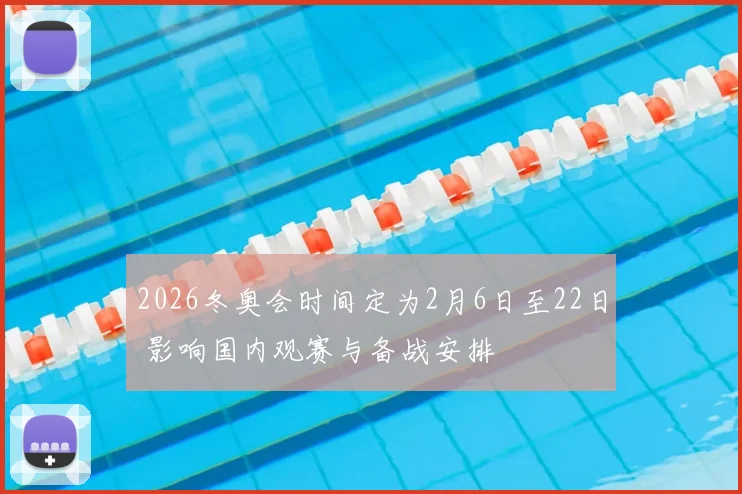 2026冬奥会时间定为2月6日至22日 影响国内观赛与备战安排