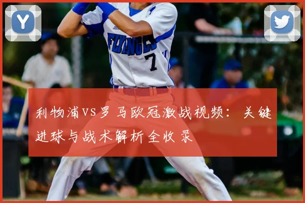 利物浦vs罗马欧冠激战视频：关键进球与战术解析全收录