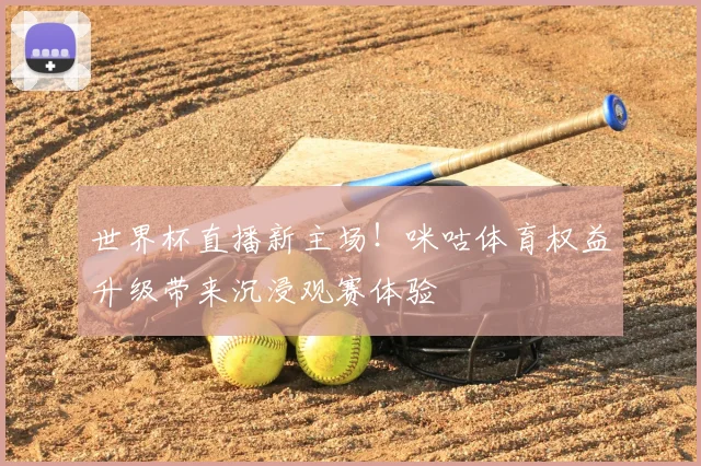 世界杯直播新主场！咪咕体育权益升级带来沉浸观赛体验