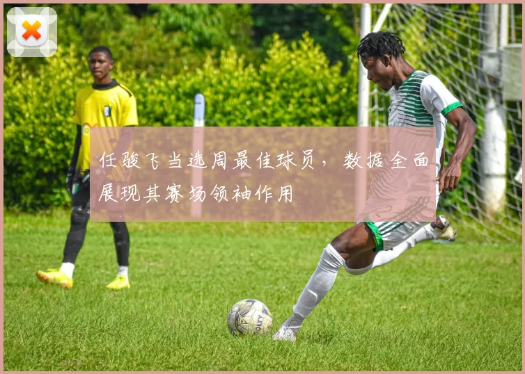 任骏飞当选周最佳球员，数据全面展现其赛场领袖作用