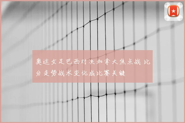 奥运女足巴西对决加拿大焦点战 比分走势战术变化成比赛关键