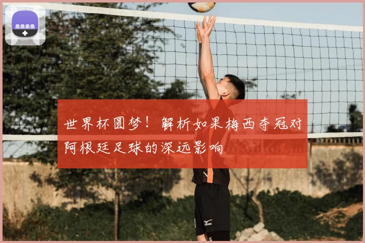 世界杯圆梦！解析如果梅西夺冠对阿根廷足球的深远影响