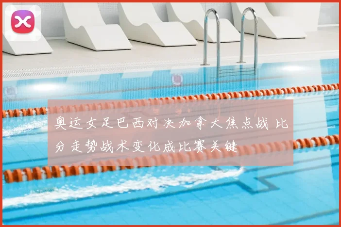 奥运女足巴西对决加拿大焦点战 比分走势战术变化成比赛关键