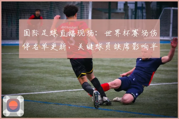 国际足球直播现场：世界杯赛场伤停名单更新，关键球员缺席影响半决赛排兵布阵