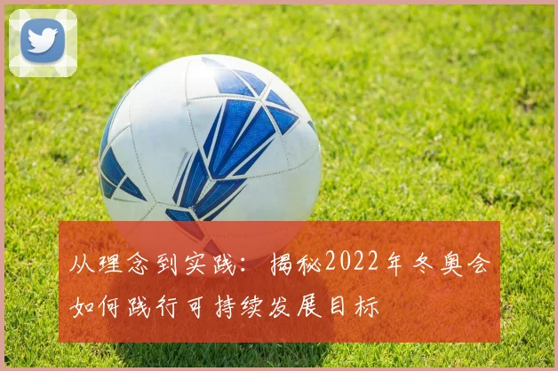 从理念到实践：揭秘2022年冬奥会如何践行可持续发展目标