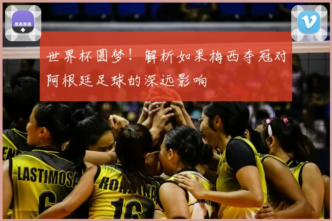 世界杯圆梦！解析如果梅西夺冠对阿根廷足球的深远影响