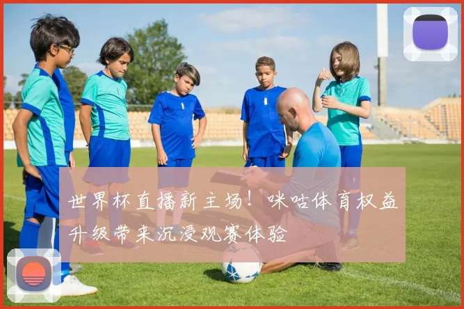 世界杯直播新主场！咪咕体育权益升级带来沉浸观赛体验