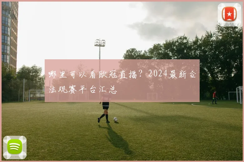 哪里可以看欧冠直播？2024最新合法观赛平台汇总