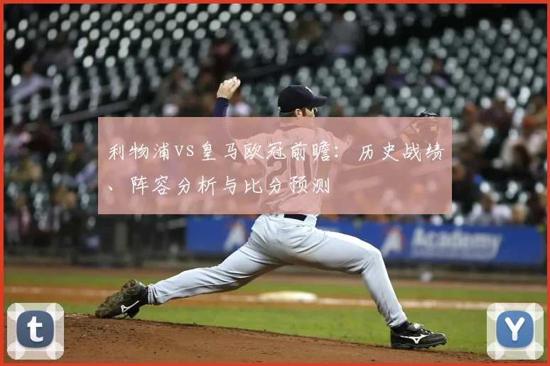 利物浦vs皇马欧冠前瞻：历史战绩、阵容分析与比分预测