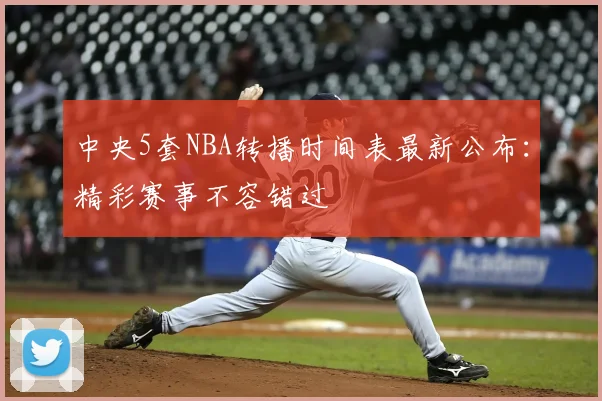 中央5套NBA转播时间表最新公布：精彩赛事不容错过