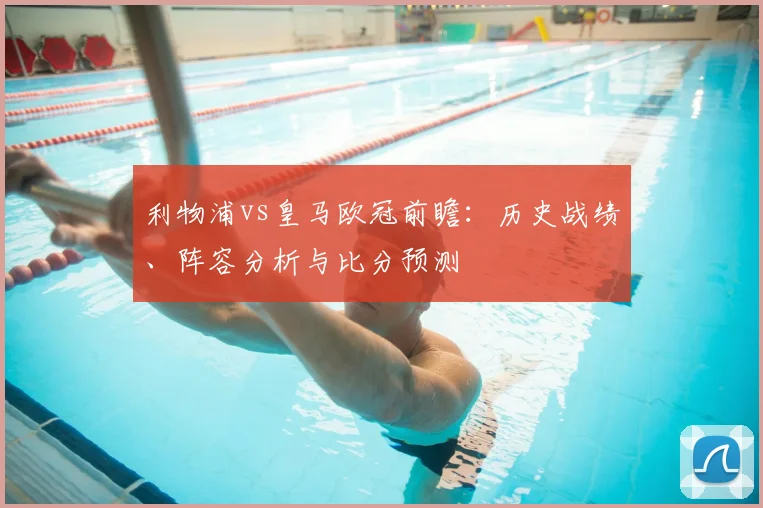 利物浦vs皇马欧冠前瞻：历史战绩、阵容分析与比分预测