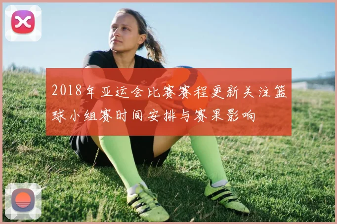 2018年亚运会比赛赛程更新关注篮球小组赛时间安排与赛果影响
