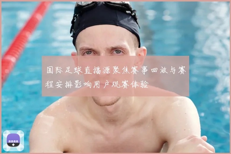 国际足球直播源聚焦赛事回放与赛程安排影响用户观赛体验