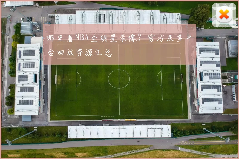 哪里看NBA全明星录像？官方及多平台回放资源汇总